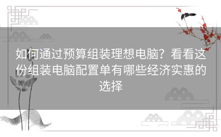 如何通过预算组装理想电脑？看看这份组装电脑配置单有哪些经济实惠的选择