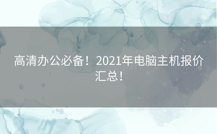 高清办公必备!2021年电脑主机报价汇总! 高清办公必备!2021年电脑主机报价汇总!