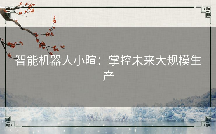 智能机器人小暄:掌控未来大规模生产 智能机器人小暄:掌控未来大规模生产