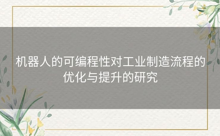机器人的可编程性对工业制造流程的优化与提升的研究 机器人的可编程性对工业制造流程的优化与提升的研究