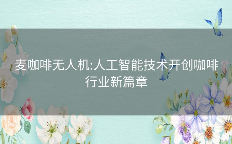 麦咖啡无人机:人工智能技术开创咖啡行业新篇章 麦咖啡无人机:人工智能技术开创咖啡行业新篇章