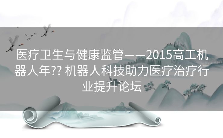 医疗卫生与健康监管——2015高工机器人年?? 机器人科技助力医疗治疗行业提升论坛 医疗卫生与健康监管——2015高工机器人年?? 机器人科技助力医疗治疗行业提升论坛