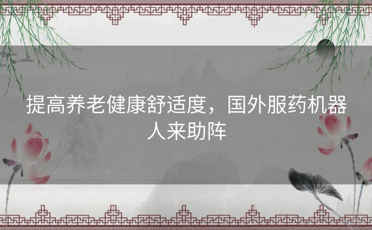 提高养老健康舒适度,国外服药机器人来助阵 提高养老健康舒适度,国外服药机器人来助阵
