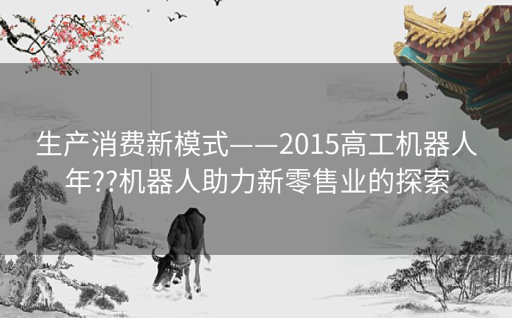 生产消费新模式——2015高工机器人年??机器人助力新零售业的探索 生产消费新模式——2015高工机器人年??机器人助力新零售业的探索