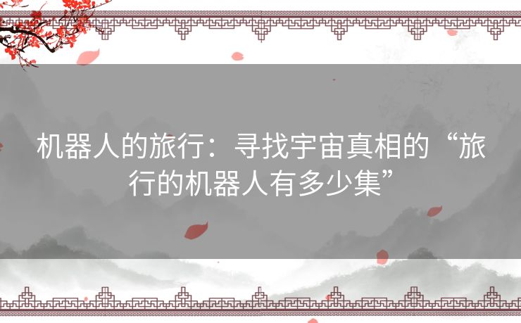 机器人的旅行:寻找宇宙真相的“旅行的机器人有多少集” 机器人的旅行:寻找宇宙真相的“旅行的机器人有多少集”