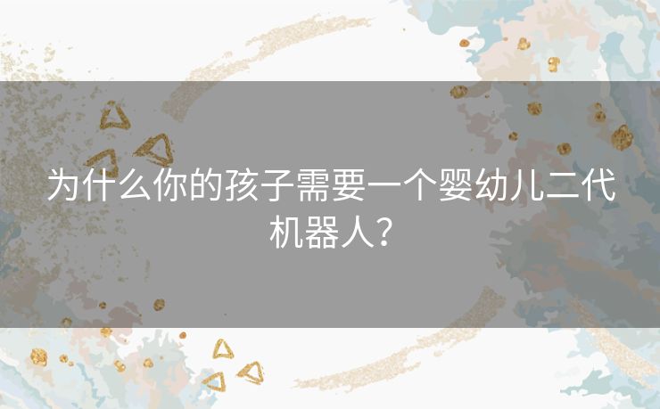 为什么你的孩子需要一个婴幼儿二代机器人? 为什么你的孩子需要一个婴幼儿二代机器人?