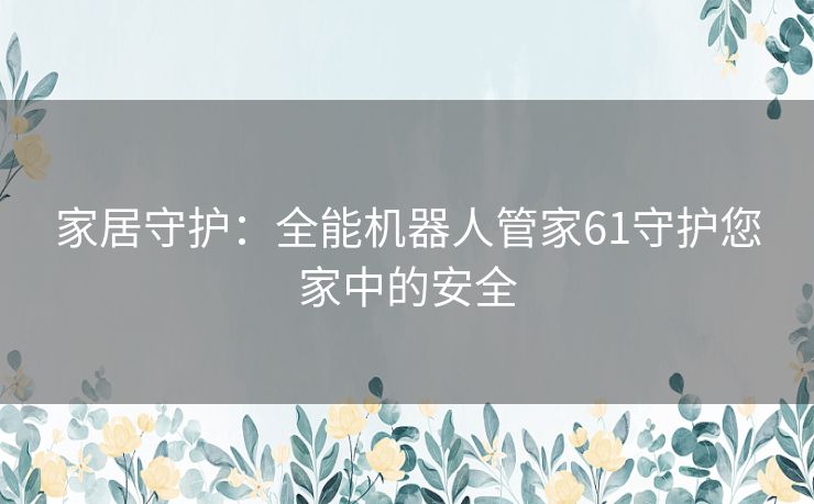 家居守护：全能机器人管家61守护您家中的安全