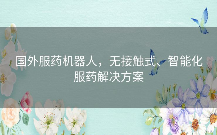 国外服药机器人,无接触式、智能化服药解决方案 国外服药机器人,无接触式、智能化服药解决方案