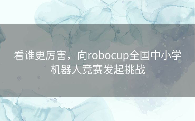 看谁更厉害,向robocup全国中小学机器人竞赛发起挑战 看谁更厉害,向robocup全国中小学机器人竞赛发起挑战