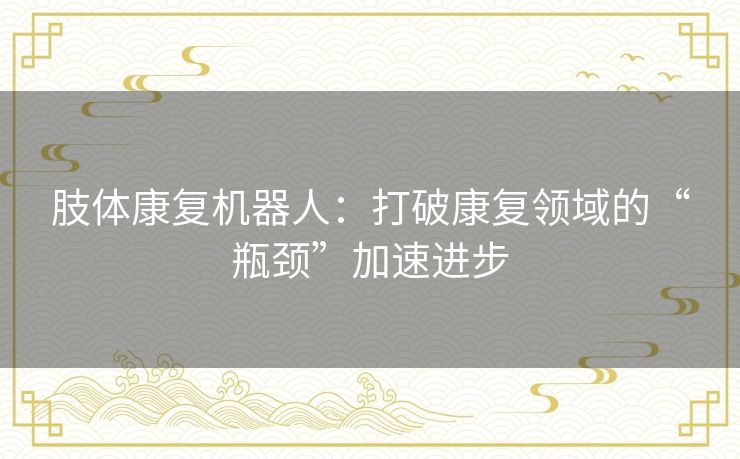 肢体康复机器人:打破康复领域的“瓶颈”加速进步 肢体康复机器人:打破康复领域的“瓶颈”加速进步