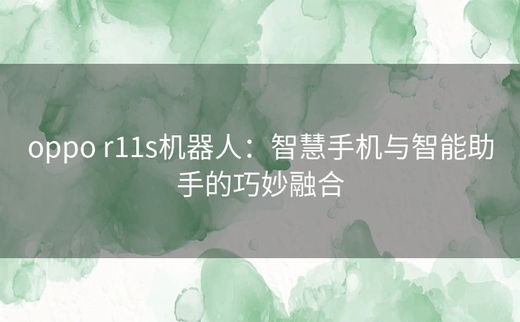 oppo r11s机器人:智慧手机与智能助手的巧妙融合 oppo r11s机器人:智慧手机与智能助手的巧妙融合