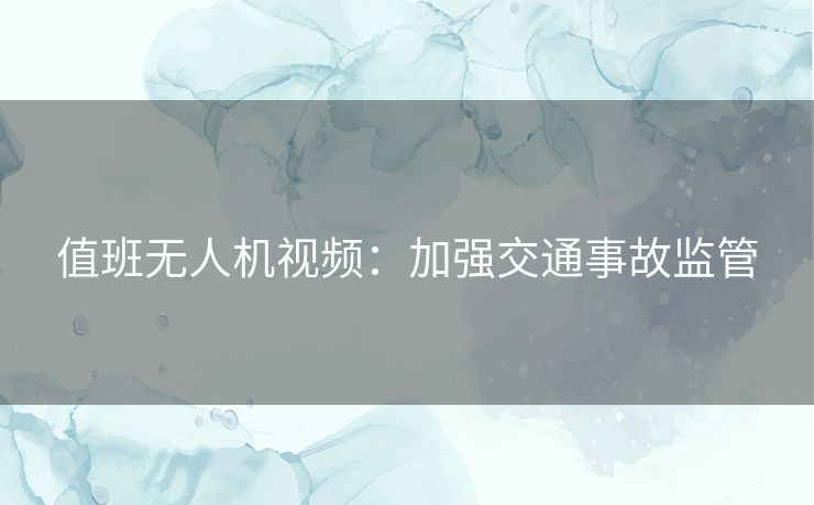 值班无人机视频:加强交通事故监管 值班无人机视频:加强交通事故监管