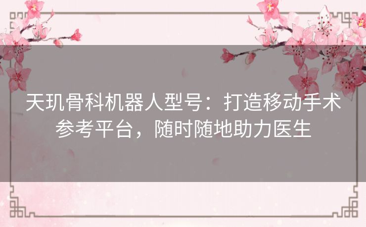 天玑骨科机器人型号:打造移动手术参考平台,随时随地助力医生 天玑骨科机器人型号:打造移动手术参考平台,随时随地助力医生