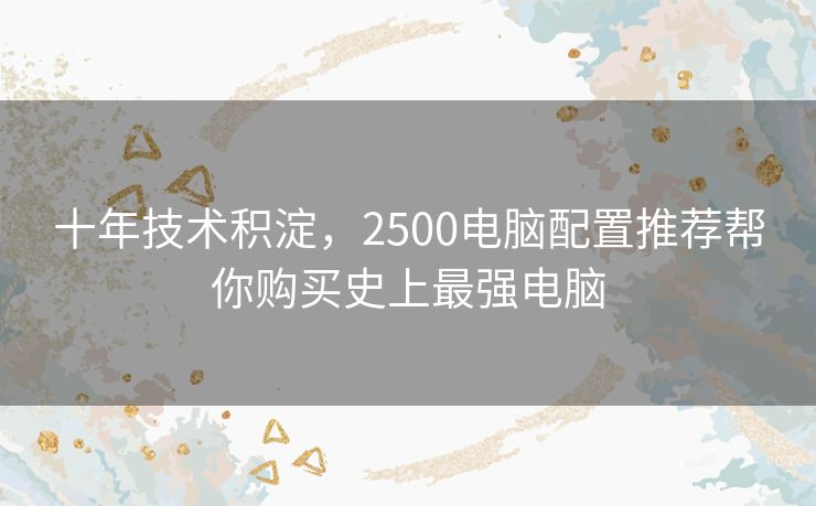 十年技术积淀,2500电脑配置推荐帮你购买史上最强电脑 十年技术积淀,2500电脑配置推荐帮你购买史上最强电脑