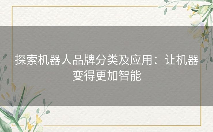 探索机器人品牌分类及应用:让机器变得更加智能 探索机器人品牌分类及应用:让机器变得更加智能