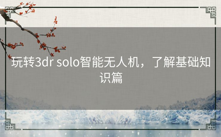 玩转3dr solo智能无人机,了解基础知识篇 玩转3dr solo智能无人机,了解基础知识篇