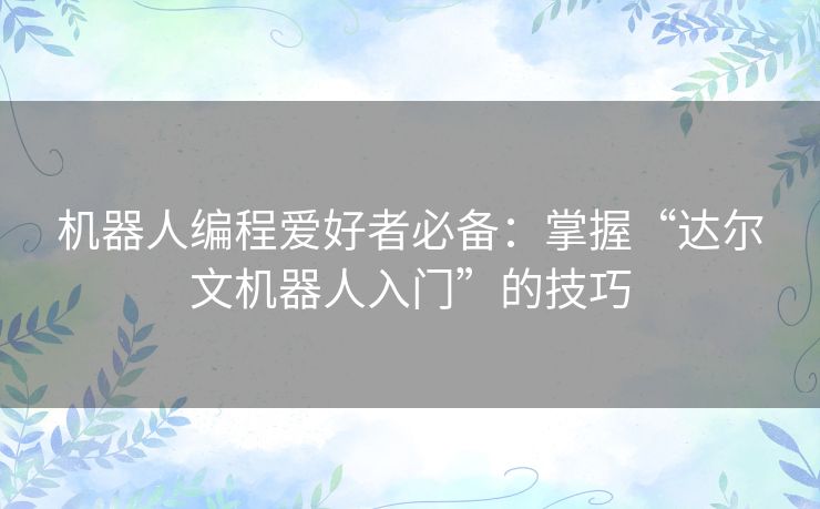 机器人编程爱好者必备:掌握“达尔文机器人入门”的技巧 机器人编程爱好者必备:掌握“达尔文机器人入门”的技巧
