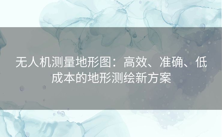 无人机测量地形图:高效、准确、低成本的地形测绘新方案 无人机测量地形图:高效、准确、低成本的地形测绘新方案