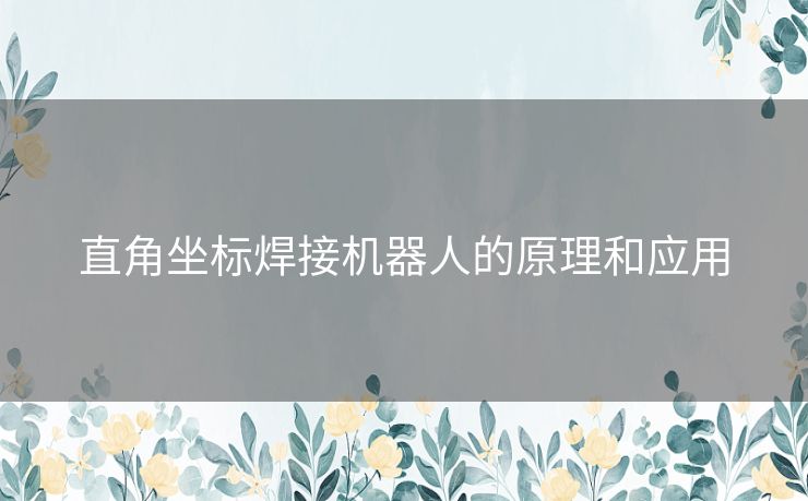 直角坐标焊接机器人的原理和应用 直角坐标焊接机器人的原理和应用