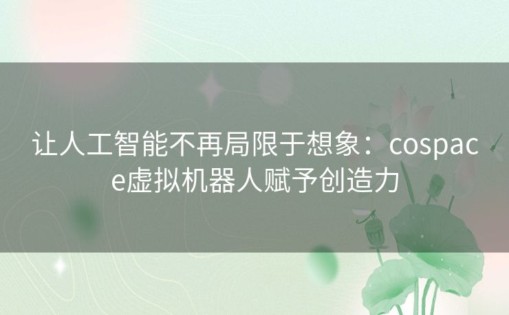 让人工智能不再局限于想象:cospace虚拟机器人赋予创造力 让人工智能不再局限于想象:cospace虚拟机器人赋予创造力