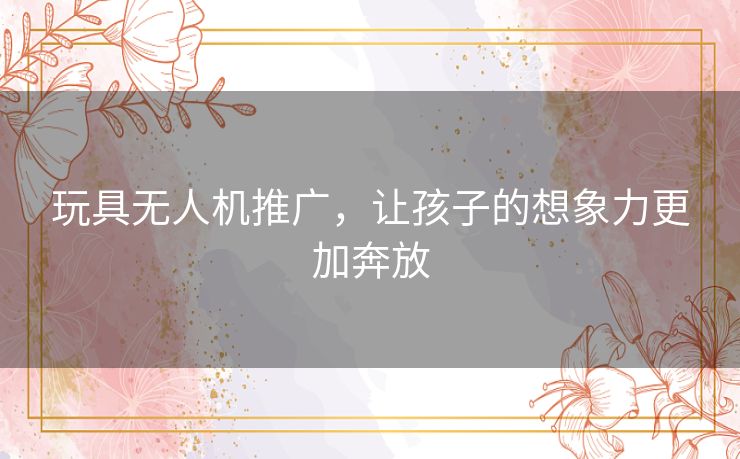 玩具无人机推广,让孩子的想象力更加奔放 玩具无人机推广,让孩子的想象力更加奔放