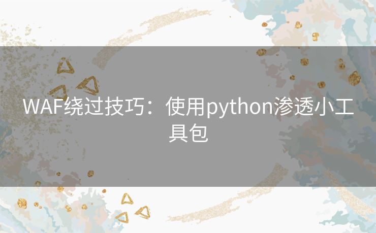 WAF绕过技巧:使用python渗透小工具包 WAF绕过技巧:使用python渗透小工具包