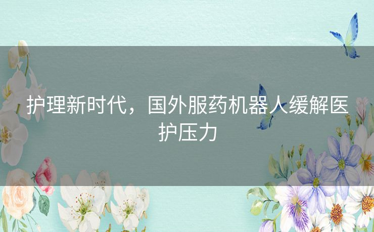 护理新时代,国外服药机器人缓解医护压力 护理新时代,国外服药机器人缓解医护压力