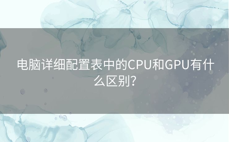 电脑详细配置表中的CPU和GPU有什么区别? 电脑详细配置表中的CPU和GPU有什么区别?