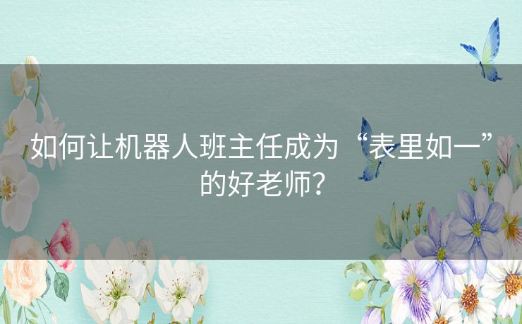 如何让机器人班主任成为“表里如一”的好老师? 如何让机器人班主任成为“表里如一”的好老师?
