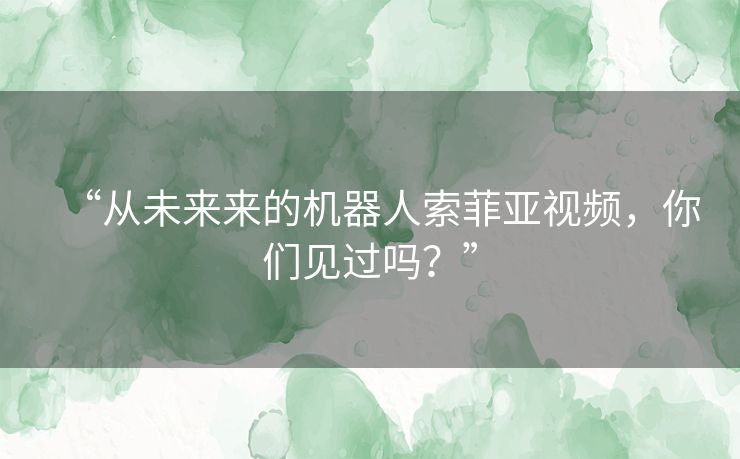 “从未来来的机器人索菲亚视频,你们见过吗?” “从未来来的机器人索菲亚视频,你们见过吗?”