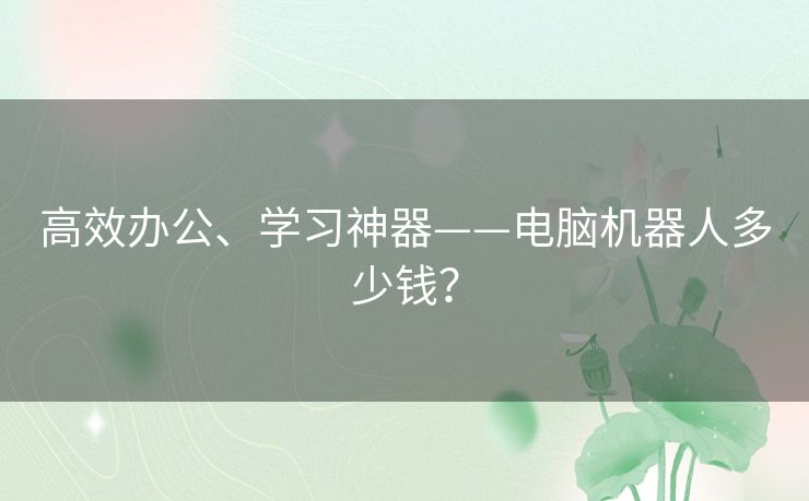 高效办公、学习神器——电脑机器人多少钱? 高效办公、学习神器——电脑机器人多少钱?