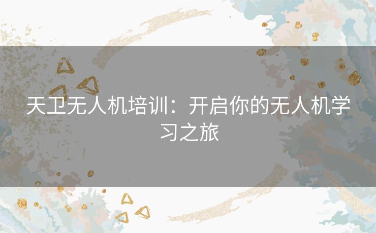 天卫无人机培训:开启你的无人机学习之旅 天卫无人机培训:开启你的无人机学习之旅