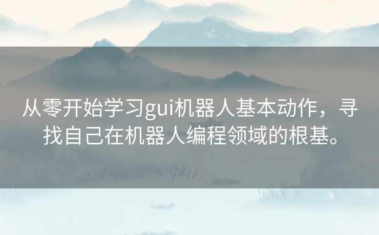 从零开始学习gui机器人基本动作,寻找自己在机器人编程领域的根基。 从零开始学习gui机器人基本动作,寻找自己在机器人编程领域的根基。