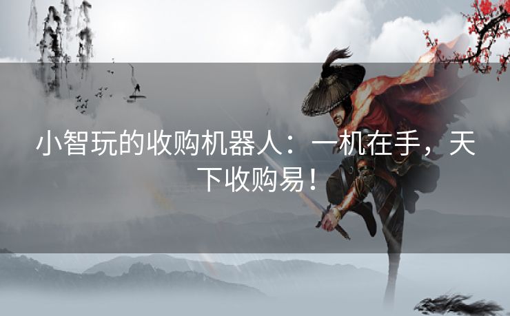 小智玩的收购机器人:一机在手,天下收购易! 小智玩的收购机器人:一机在手,天下收购易!