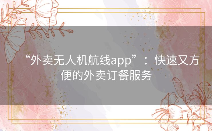 “外卖无人机航线app”:快速又方便的外卖订餐服务 “外卖无人机航线app”:快速又方便的外卖订餐服务
