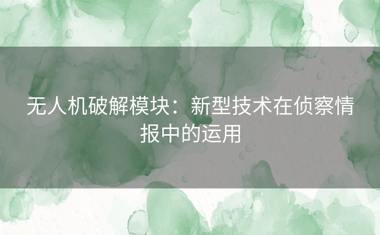 无人机破解模块:新型技术在侦察情报中的运用 无人机破解模块:新型技术在侦察情报中的运用