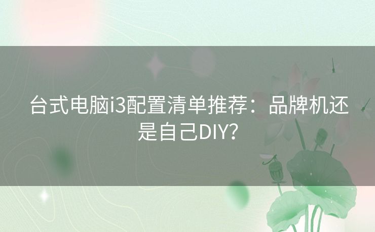 台式电脑i3配置清单推荐:品牌机还是自己DIY? 台式电脑i3配置清单推荐:品牌机还是自己DIY?