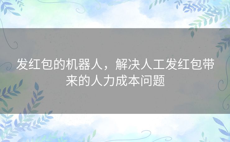 发红包的机器人,解决人工发红包带来的人力成本问题 发红包的机器人,解决人工发红包带来的人力成本问题
