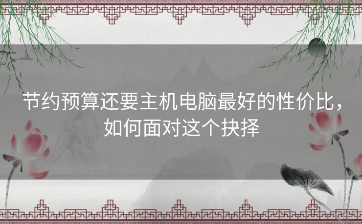 节约预算还要主机电脑最好的性价比,如何面对这个抉择 节约预算还要主机电脑最好的性价比,如何面对这个抉择