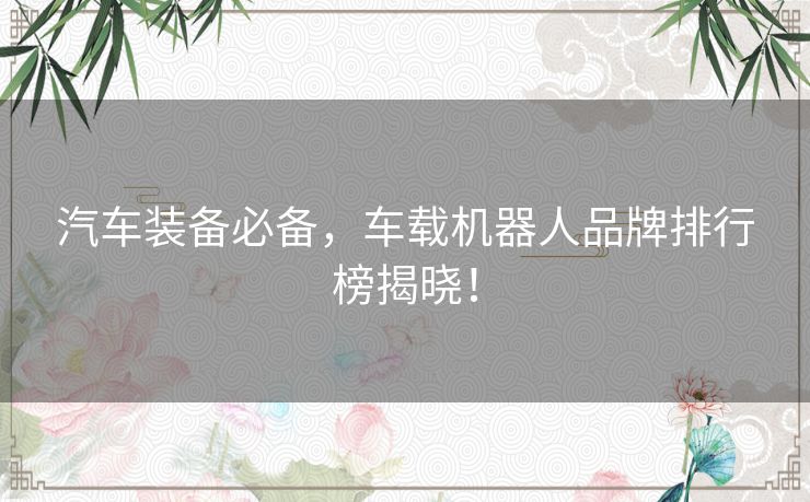 汽车装备必备,车载机器人品牌排行榜揭晓! 汽车装备必备,车载机器人品牌排行榜揭晓!