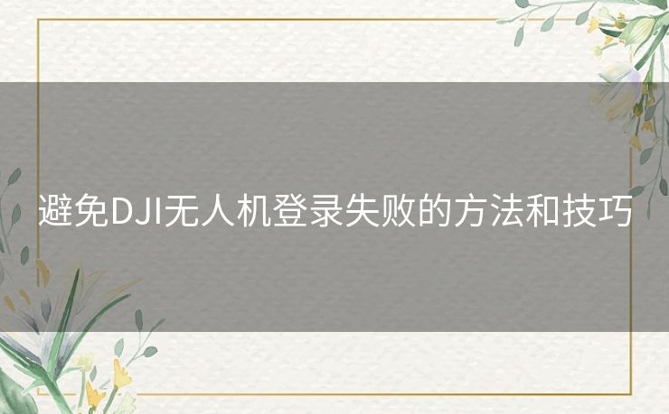避免DJI无人机登录失败的方法和技巧 避免DJI无人机登录失败的方法和技巧