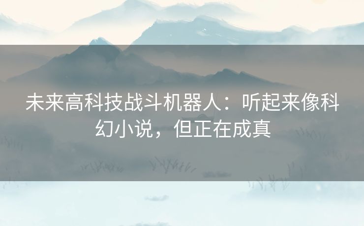 未来高科技战斗机器人:听起来像科幻小说,但正在成真 未来高科技战斗机器人:听起来像科幻小说,但正在成真