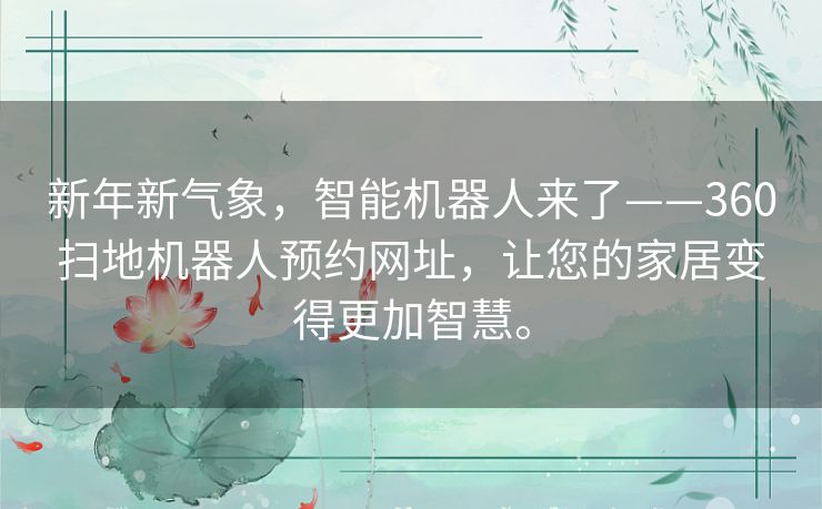 新年新气象,智能机器人来了——360扫地机器人预约网址,让您的家居变得更加智慧。 新年新气象,智能机器人来了——360扫地机器人预约网址,让您的家居变得更加智慧。