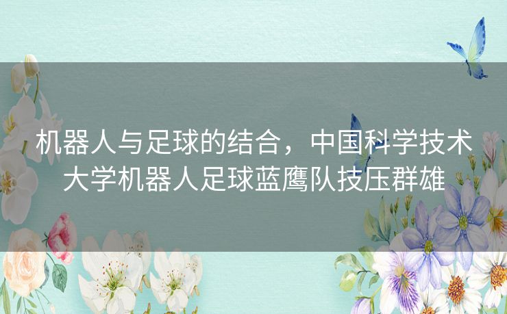 机器人与足球的结合,中国科学技术大学机器人足球蓝鹰队技压群雄 机器人与足球的结合,中国科学技术大学机器人足球蓝鹰队技压群雄