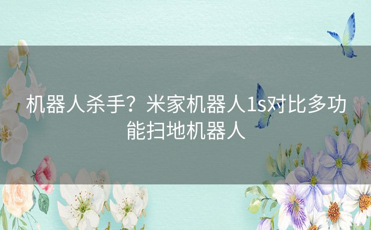 机器人杀手?米家机器人1s对比多功能扫地机器人 机器人杀手?米家机器人1s对比多功能扫地机器人