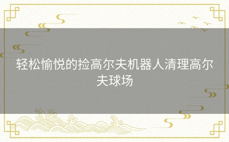 轻松愉悦的捡高尔夫机器人清理高尔夫球场 轻松愉悦的捡高尔夫机器人清理高尔夫球场