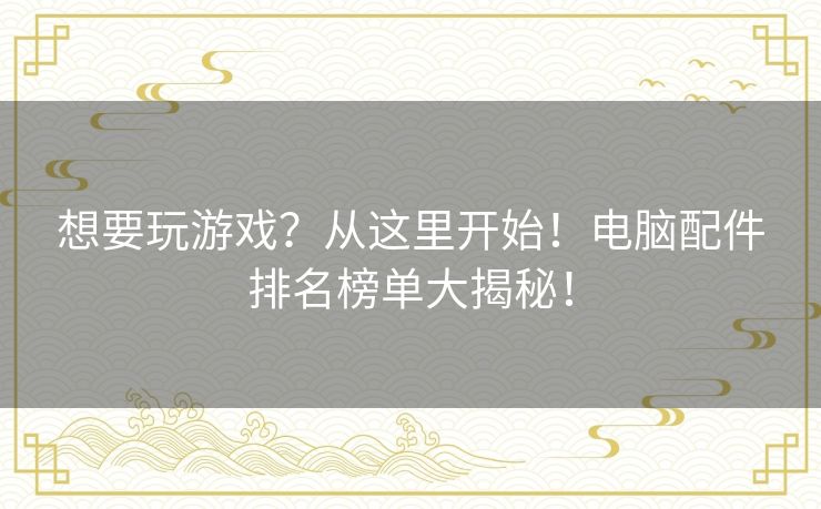 想要玩游戏?从这里开始!电脑配件排名榜单大揭秘! 想要玩游戏?从这里开始!电脑配件排名榜单大揭秘!
