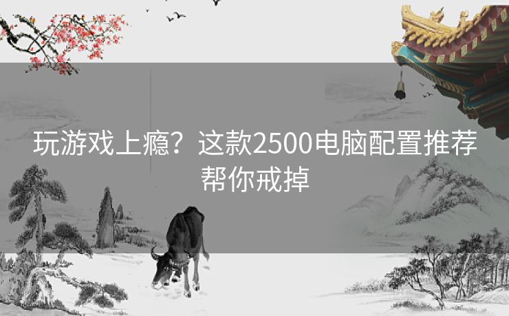 玩游戏上瘾?这款2500电脑配置推荐帮你戒掉 玩游戏上瘾?这款2500电脑配置推荐帮你戒掉