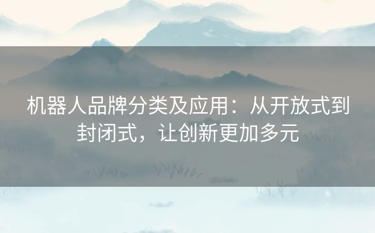 机器人品牌分类及应用:从开放式到封闭式,让创新更加多元 机器人品牌分类及应用:从开放式到封闭式,让创新更加多元