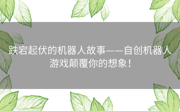 跌宕起伏的机器人故事——自创机器人游戏颠覆你的想象! 跌宕起伏的机器人故事——自创机器人游戏颠覆你的想象!